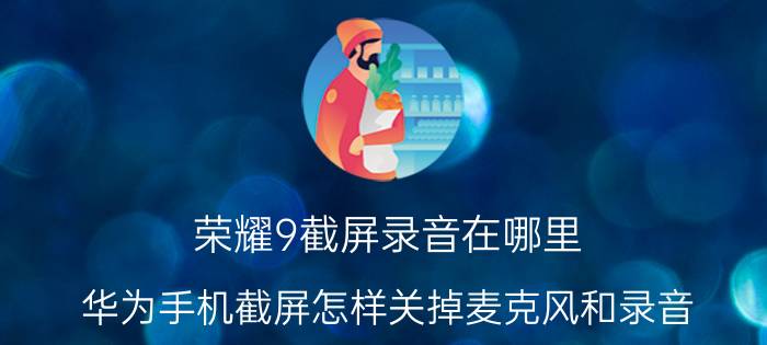 荣耀9截屏录音在哪里 华为手机截屏怎样关掉麦克风和录音？